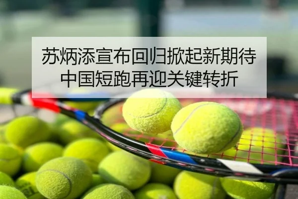 苏炳添宣布回归掀起新期待 中国短跑再迎关键转折