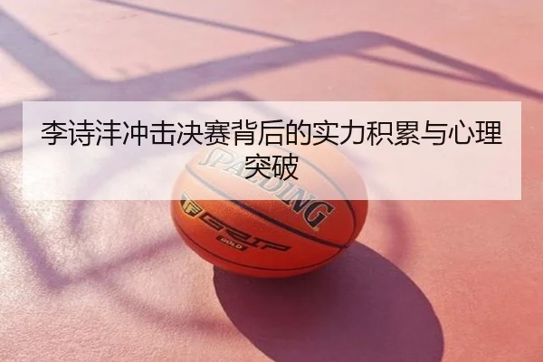 李诗沣冲击决赛背后的实力积累与心理突破