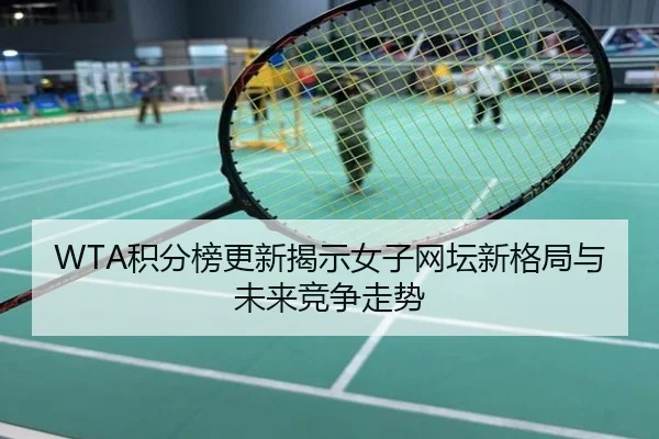 WTA积分榜更新揭示女子网坛新格局与未来竞争走势