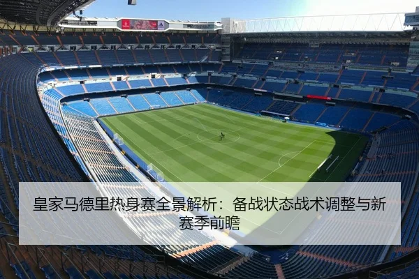 皇家马德里热身赛全景解析：备战状态战术调整与新赛季前瞻