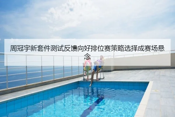 周冠宇新套件测试反馈向好排位赛策略选择成赛场悬念