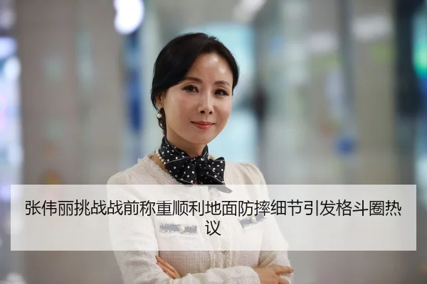 张伟丽挑战战前称重顺利地面防摔细节引发格斗圈热议