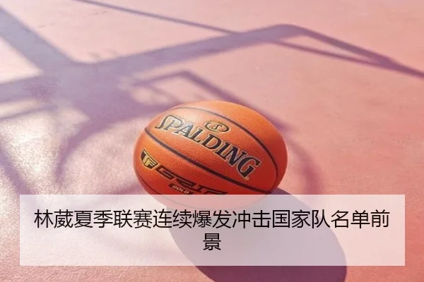 林葳夏季联赛连续爆发冲击国家队名单前景