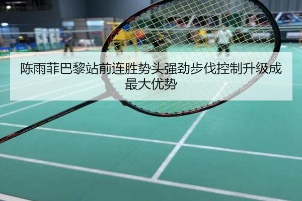 陈雨菲巴黎站前连胜势头强劲步伐控制升级成最大优势