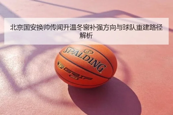 北京国安换帅传闻升温冬窗补强方向与球队重建路径解析