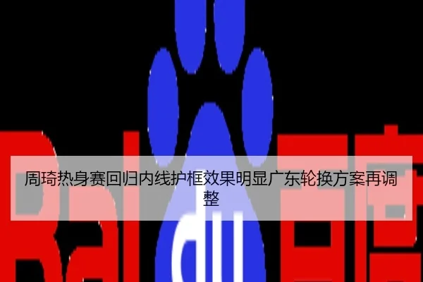 周琦热身赛回归内线护框效果明显广东轮换方案再调整