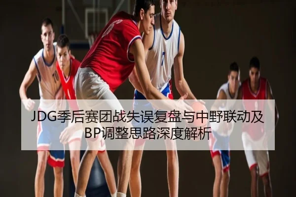JDG季后赛团战失误复盘与中野联动及BP调整思路深度解析